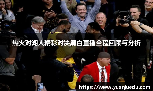 热火对湖人精彩对决黑白直播全程回顾与分析