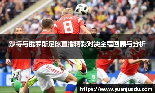 沙特与俄罗斯足球直播精彩对决全程回顾与分析
