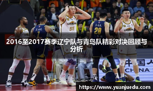 2016至2017赛季辽宁队与青岛队精彩对决回顾与分析